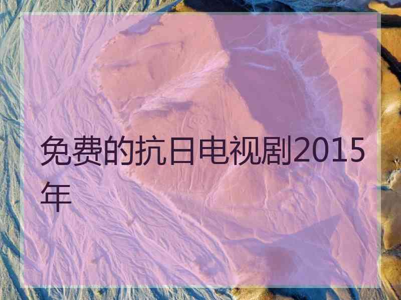 免费的抗日电视剧2015年