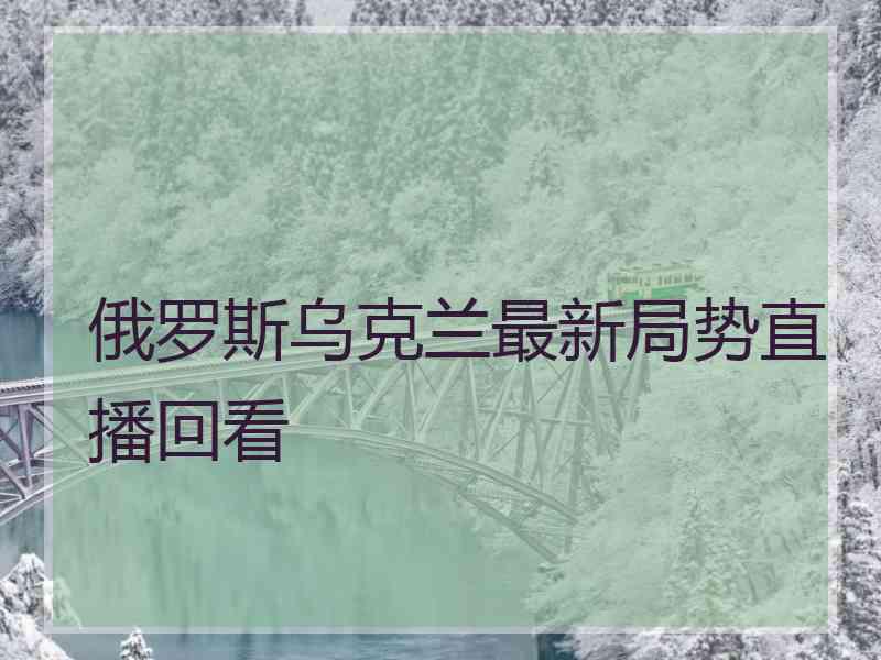 俄罗斯乌克兰最新局势直播回看