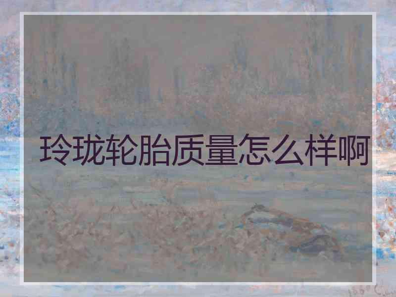玲珑轮胎质量怎么样啊