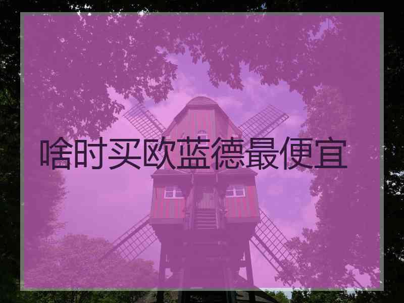 啥时买欧蓝德最便宜