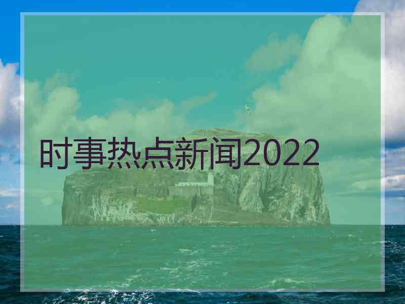 时事热点新闻2022