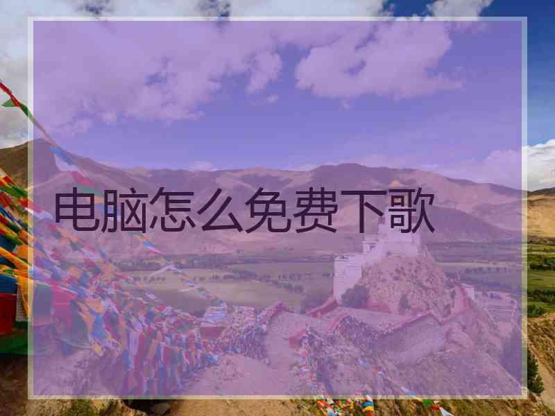 电脑怎么免费下歌