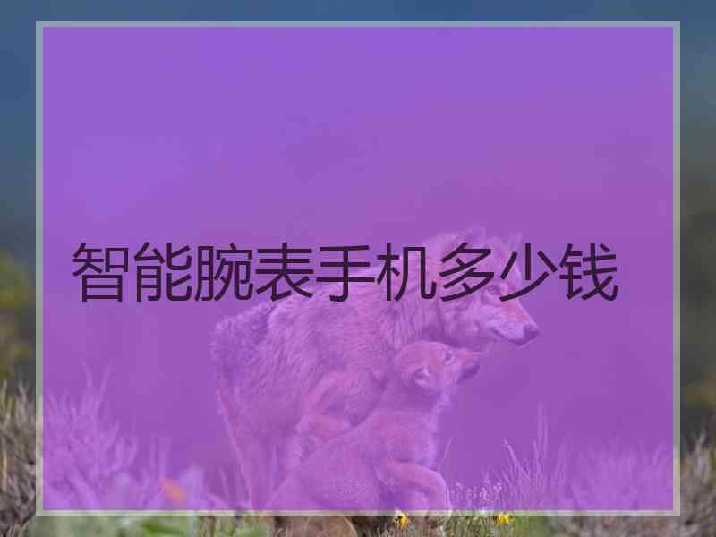 智能腕表手机多少钱