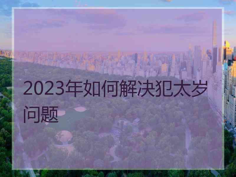 2023年如何解决犯太岁问题