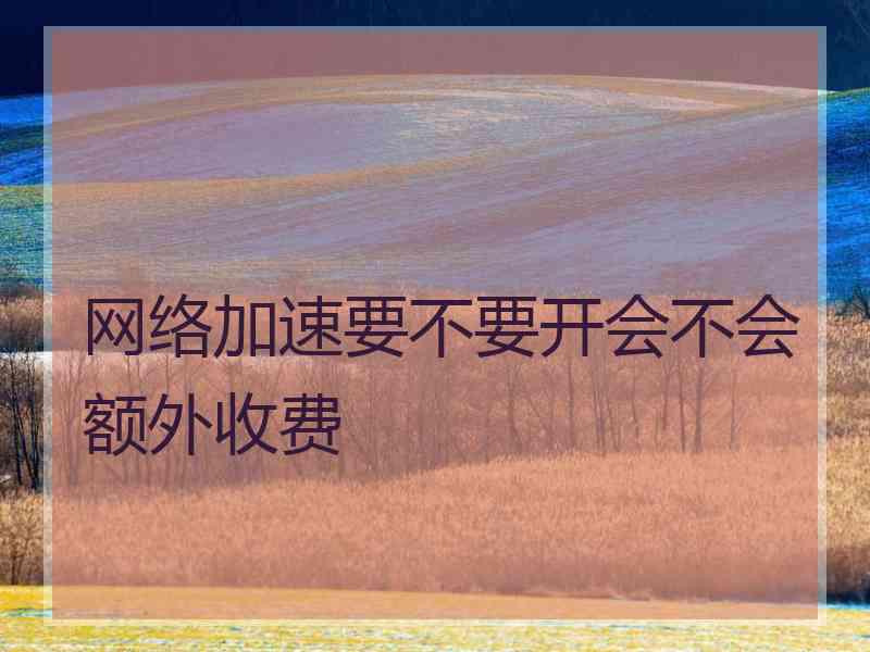 网络加速要不要开会不会额外收费