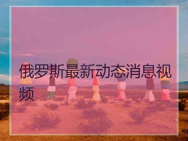 俄罗斯最新动态消息视频