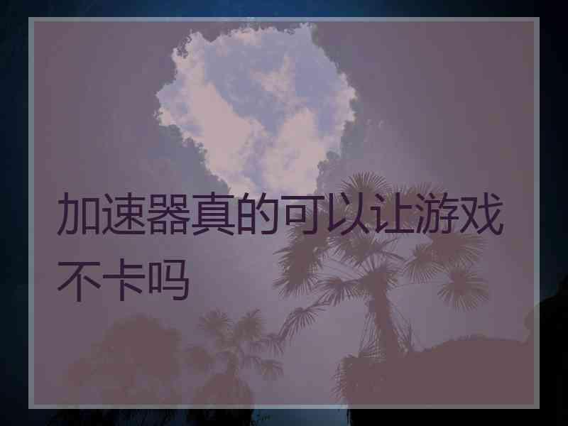 加速器真的可以让游戏不卡吗