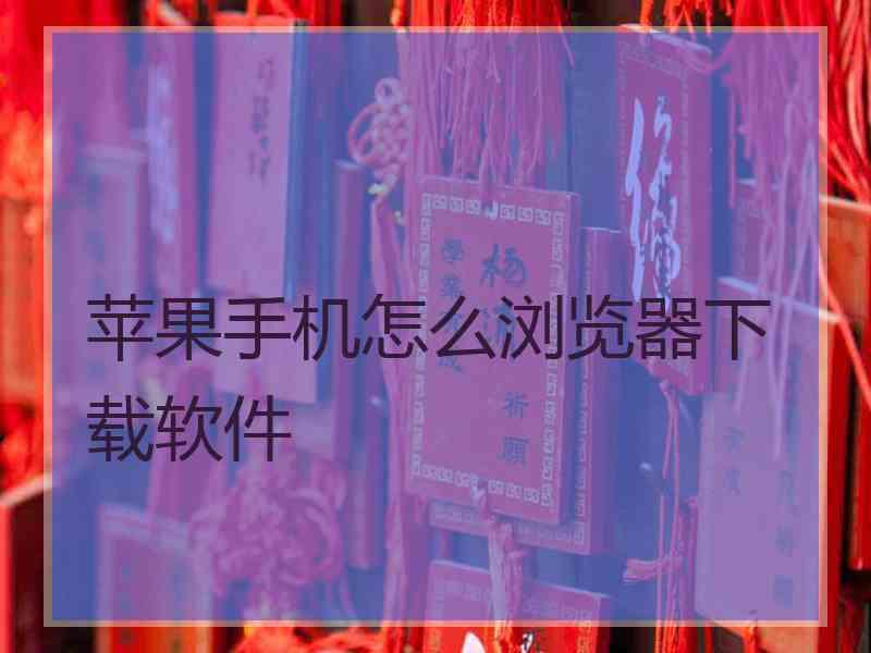 苹果手机怎么浏览器下载软件