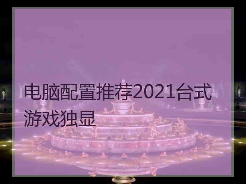 电脑配置推荐2021台式游戏独显